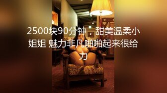 2500块90分钟，甜美温柔小姐姐 魅力非凡啪啪起来很给力