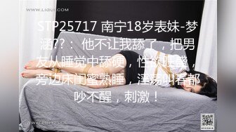 STP25717 南宁18岁表妹-梦涵??： 他不让我舔了，把男友从睡觉中舔硬，性欲旺盛，旁边床闺蜜熟睡，淫荡叫春都吵不醒，刺激！