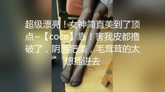 超级漂亮！女神简直美到了顶点~【coco】靠！害我皮都撸破了，阴唇肥美，毛茸茸的太想插进去