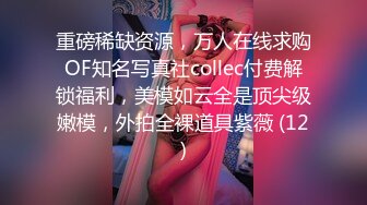 重磅稀缺资源，万人在线求购OF知名写真社collec付费解锁福利，美模如云全是顶尖级嫩模，外拍全裸道具紫薇 (12)