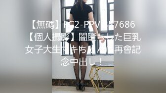 【無碼】FC2-PPV 857686 【個人撮影】闇墮ちした巨乳女子大生マキちゃんに再會記念中出し！