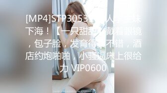 [MP4]STP30531 新人学生妹下海！【一只甜甜】戴着眼镜，包子脸，发育得真不错，酒店约炮啪啪，小骚逼床上很给力 VIP0600