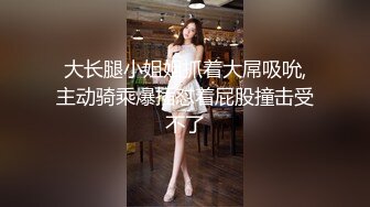 大长腿小姐姐抓着大屌吸吮,主动骑乘爆插怼着屁股撞击受不了