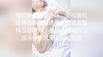 有纹身的社会小妹，全程露脸丝袜高跟情趣诱惑，听狼友指挥互动撩骚，道具抽插骚穴，淫水多多风骚大屁股刺激