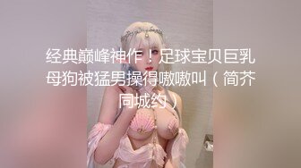 经典巅峰神作！足球宝贝巨乳母狗被猛男操得嗷嗷叫（简芥同城约）