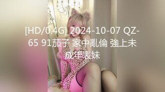 [HD/0.4G] 2024-10-07 QZ-65 91茄子 家中亂倫 強上未成年表妹