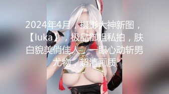 2024年4月，摄影大神新图，【luka】，极品御姐私拍，肤白貌美俏佳人，一眼心动斩男尤物，超清画质