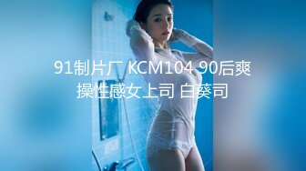 91制片厂 KCM104 90后爽操性感女上司 白葵司