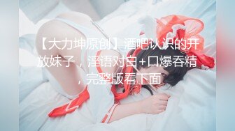 【大力坤原创】酒吧认识的开放妹子，淫语对白+口爆吞精，完整版看下面