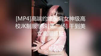 [MP4]高端约炮披肩女神级高校JK制服学妹[第二场] 干到美女高潮抓狂