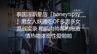 泰国淫趴皇后「honeytipsy」男女人妖通吃OF多男多女混战实录 和肌肉帅哥约炮激情热吻浓密性爱啪啪