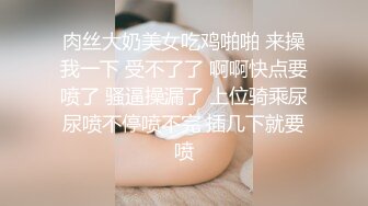 肉丝大奶美女吃鸡啪啪 来操我一下 受不了了 啊啊快点要喷了 骚逼操漏了 上位骑乘尿尿喷不停喷不完 插几下就要喷