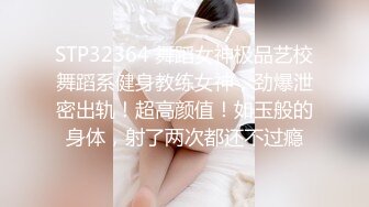 STP32364 舞蹈女神极品艺校舞蹈系健身教练女神，劲爆泄密出轨！超高颜值！如玉般的身体，射了两次都还不过瘾