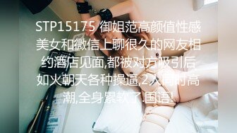 STP15175 御姐范高颜值性感美女和微信上聊很久的网友相约酒店见面,都被对方吸引后如火朝天各种操逼,2人同时高潮,全身累软了.国语!