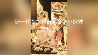 新一代女探花直播金链小伙被玩坏了