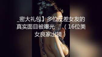 _密大礼包】多位反差女友的真实面目被曝光❤️（16位美女良家出镜）