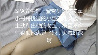 SPA养生馆，蜜臀少妇被按摩小哥哥挑逗的小腿无处安放，主动掏出他的老二，小哥不客气狠狠地满足了她，大喊好深啊