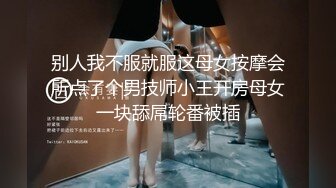 别人我不服就服这母女按摩会所点了个男技师小王开房母女一块舔屌轮番被插