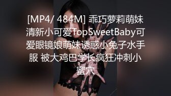 [MP4/ 484M] 乖巧萝莉萌妹清新小可爱TopSweetBaby可爱眼镜娘萌妹诱惑小兔子水手服 被大鸡巴学长疯狂冲刺小蜜穴