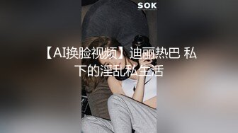 【AI换脸视频】迪丽热巴 私下的淫乱私生活