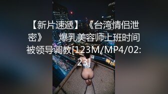 【新片速遞】 《台湾情侣泄密》❤️爆乳美容师上班时间被领导调教[123M/MP4/02:23]