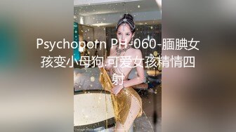 Psychoporn PH-060-腼腆女孩变小母狗.可爱女孩精情四射