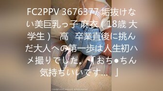 FC2PPV 3676377 垢抜けない美巨乳っ子 麻衣（18歳 大学生）♥高✕卒業直後に挑んだ大人への第一歩は人生初ハメ撮りでした。「おち●ちん気持ちいいです…❤」