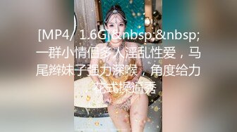 [MP4/ 1.6G]&nbsp;&nbsp;一群小情侣多人淫乱性爱，马尾辫妹子强力深喉，角度给力，花式操逼秀