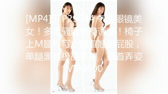 [MP4]STP29544 气质眼镜美女！多毛骚逼自摸诱惑！椅子上M腿特写，跪着翘起屁股，单腿黑丝极品美腿，搔首弄姿 VIP0600