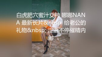 白虎肥穴蜜汁女神 娜娜NANA 最新长片&nbsp; 给老公的礼物&nbsp; 淫语不停催精内射