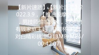 【新片速遞】【新片速遞】2022.3.9，【推油按摩培训】，男技师偷拍良家，32岁的有钱家庭主妇，D罩杯坚挺，对白精彩挑逗[313MB/MP4/00:42:07]