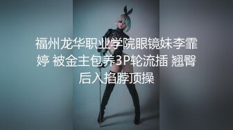 福州龙华职业学院眼镜妹李霏婷 被金主包养3P轮流插 翘臀后入掐脖顶操