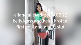 -allanalallthetime.24.02.22.kelly.klass.and.keira.kroft.a.first.anal.and.a.butt.slut