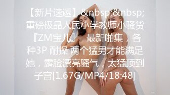 【新片速遞】&nbsp;&nbsp;重磅极品人民小学教师小骚货『ZM宝儿』✅最新啪集，各种3P 耐操 两个猛男才能满足她，露脸漂亮骚气，太猛顶到子宫[1.67G/MP4/18:48]