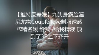 【推特反差婊】九头身露脸淫尻尤物Couple love制服诱惑 榨精名媛 给我~给我精液 顶到了3P上下齐开