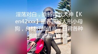 淫荡对白，推特调教大神【Ken42xxx】圈养露脸人形小母狗，身材好颜值高，日常各种啪啪淫荡自拍 (2)