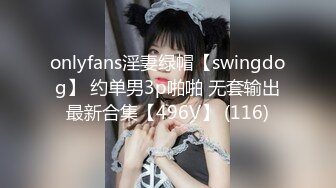 onlyfans淫妻绿帽【swingdog】 约单男3p啪啪 无套输出最新合集【496V】 (116)