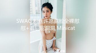 SWAG 粉丝许愿露脸全裸慰慰+看屁屁洞洞 Minicat