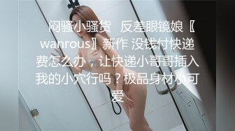 ✿闷骚小骚货✿反差眼镜娘〖wanrous〗新作 没钱付快递费怎么办，让快递小哥哥插入我的小穴行吗？极品身材小可爱