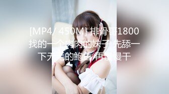 [MP4/ 450M] 排骨哥1800找的一个肉肉的妹子 先舔一下无毛的鲍鱼 再慢慢干