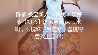 卧槽 极品新人 肉肉感十足好爽【妍心】沐浴自慰 大喷水啊，眼镜妹子反差婊，蜜桃臀后入上品 (4)