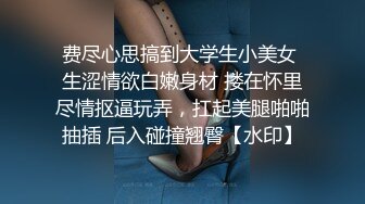 费尽心思搞到大学生小美女 生涩情欲白嫩身材 搂在怀里尽情抠逼玩弄，扛起美腿啪啪抽插 后入碰撞翘臀【水印】