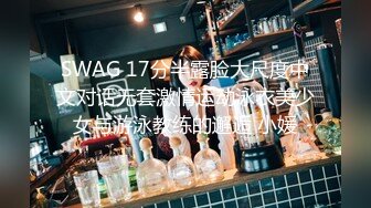 SWAG 17分半露脸大尺度中文对话无套激情运动泳衣美少女与游泳教练的邂逅 小媛