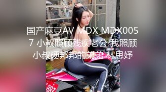 国产麻豆AV MDX MDX0057 小叔照顾残疾老公 我照顾小叔硬邦邦的弟弟 林思妤