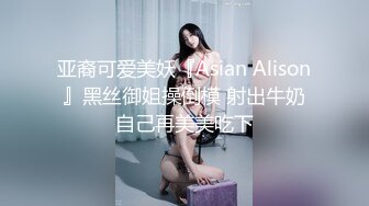 亚裔可爱美妖『Asian Alison』黑丝御姐操倒模 射出牛奶自己再美美吃下