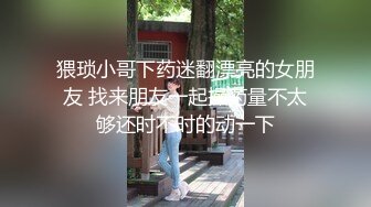 猥琐小哥下药迷翻漂亮的女朋友 找来朋友一起操药量不太够还时不时的动一下