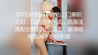 STP24593 1000约上门兼职少妇，口活技术一流，风骚淫荡配合默契相当温柔，激情啪啪浪叫不断好刺激