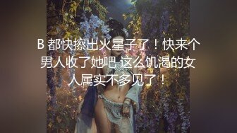 B 都快擦出火星子了！快来个男人收了她吧 这么饥渴的女人属实不多见了！