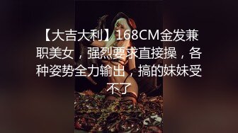 【大吉大利】168CM金发兼职美女，强烈要求直接操，各种姿势全力输出，搞的妹妹受不了