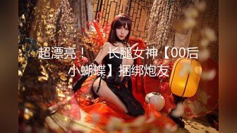 超漂亮！❤️长腿女神【00后小蝴蝶】捆绑炮友